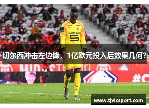 切尔西冲击左边锋，1亿欧元投入后效果几何？