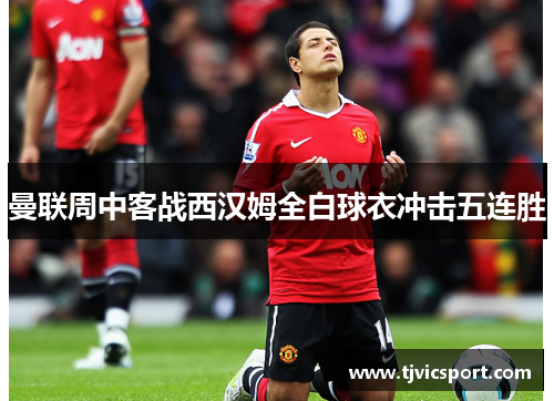 曼联周中客战西汉姆全白球衣冲击五连胜