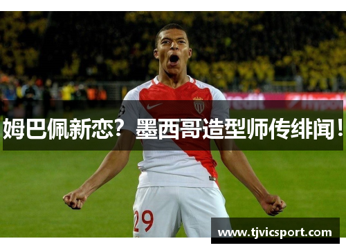 姆巴佩新恋？墨西哥造型师传绯闻！